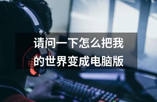 请问一下怎么把我的世界变成电脑版-第1张-游戏信息-龙启网