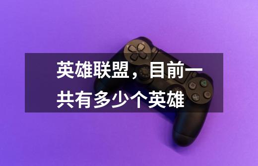 英雄联盟,目前一共有多少个英雄-第1张-游戏信息-龙启网