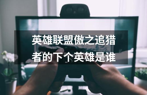 英雄联盟傲之追猎者的下个英雄是谁-第1张-游戏信息-龙启网