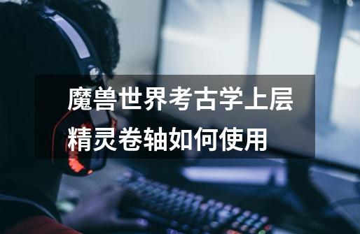 魔兽世界考古学.上层精灵卷轴如何使用-第1张-游戏信息-龙启网
