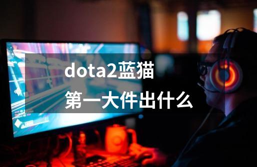 dota2蓝猫第一大件出什么-第1张-游戏信息-龙启网