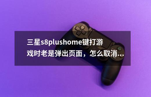 三星s8plushome键打游戏时老是弹出页面，怎么取消home键-第1张-游戏信息-龙启网