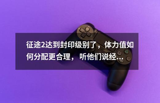 征途2达到封印级别了,体力值如何分配更合理, 听他们说经验满了一级的以后就会打折 求解-第1张-游戏信息-龙启网