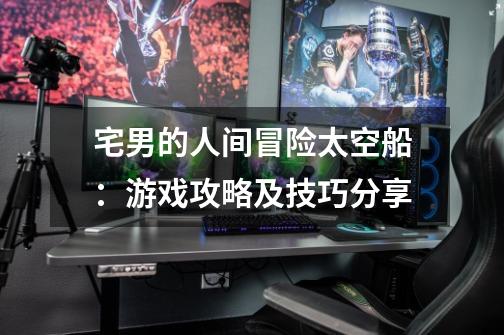 宅男的人间冒险太空船:游戏攻略及技巧分享-第1张-游戏信息-龙启网