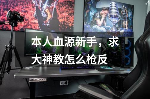 本人血源新手,求大神教怎么枪反-第1张-游戏信息-龙启网