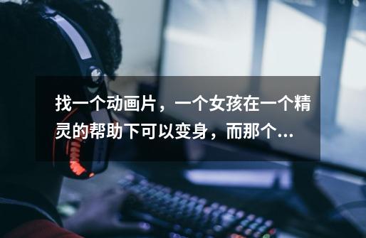找一个动画片,一个女孩在一个精灵的帮助下可以变身,而那个精灵经常呆在她的头发上~-第1张-游戏信息-龙启网