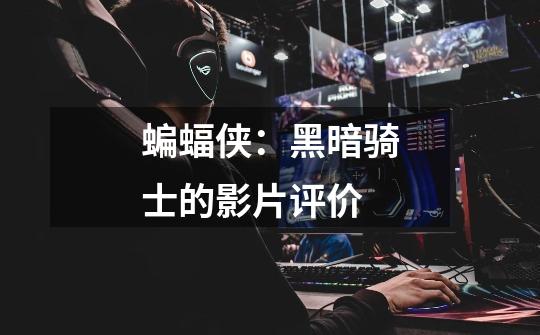 蝙蝠侠:黑暗骑士的影片评价-第1张-游戏信息-龙启网