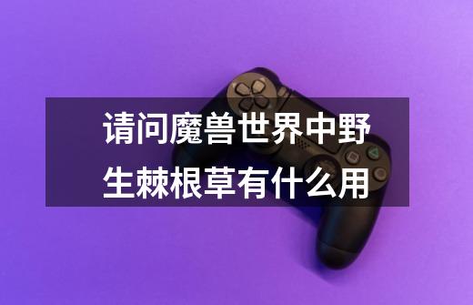 请问魔兽世界中野生棘根草有什么用-第1张-游戏信息-龙启网