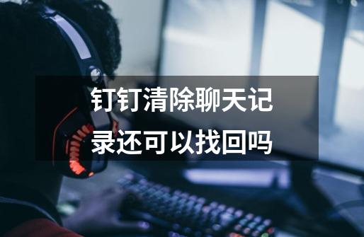 钉钉清除聊天记录还可以找回吗-第1张-游戏信息-龙启网