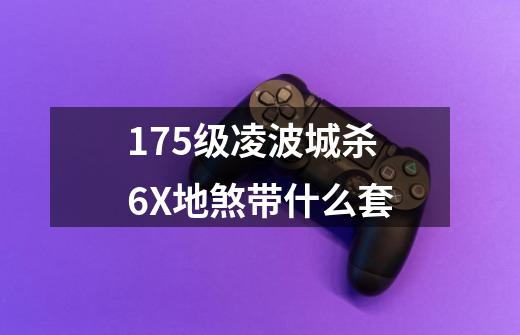 175级凌波城杀6X地煞带什么套-第1张-游戏信息-龙启网