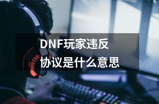 DNF玩家违反协议是什么意思-第1张-游戏信息-龙启网