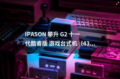 IPASON 攀升 G2 十一代酷睿版 游戏台式机(4399元起)-详细介绍-第1张-游戏信息-龙启网