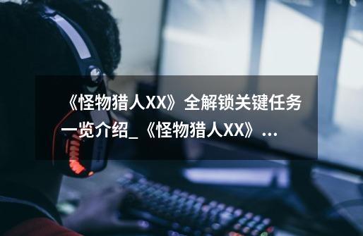 《怪物猎人XX》全解锁关键任务一览介绍_《怪物猎人XX》全解锁关键任务一览是什么-第1张-游戏信息-龙启网