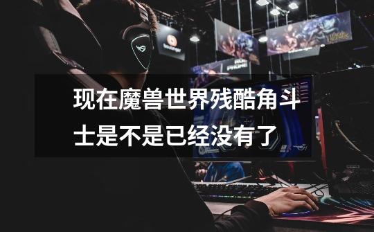 现在魔兽世界残酷角斗士是不是已经没有了-第1张-游戏信息-龙启网