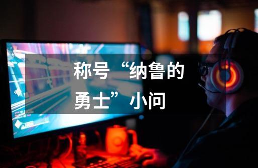 称号“纳鲁的勇士”小问-第1张-游戏信息-龙启网