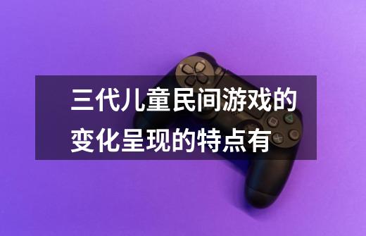 三代儿童民间游戏的变化呈现的特点有-第1张-游戏信息-龙启网