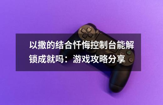 以撒的结合忏悔控制台能解锁成就吗:游戏攻略分享-第1张-游戏信息-龙启网