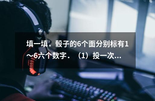 填一填.骰子的6个面分别标有1~6六个数字.(1)投一次有几种可能的情况-第1张-游戏信息-龙启网