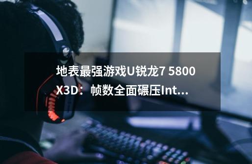地表最强游戏U锐龙7 5800X3D:帧数全面碾压Intel-第1张-游戏信息-龙启网