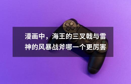 漫画中,海王的三叉戟与雷神的风暴战斧哪一个更厉害-第1张-游戏信息-龙启网