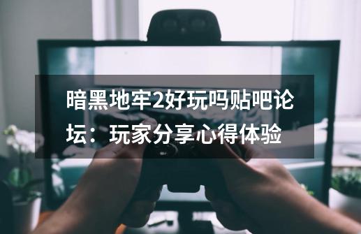 暗黑地牢2好玩吗贴吧论坛:玩家分享心得体验-第1张-游戏信息-龙启网