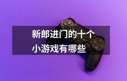 新郎进门的十个小游戏有哪些-第1张-游戏信息-龙启网