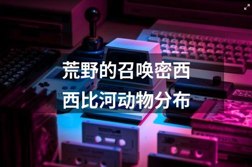 荒野的召唤密西西比河动物分布-第1张-游戏信息-龙启网