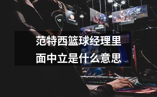 范特西篮球经理里面中立是什么意思-第1张-游戏信息-龙启网
