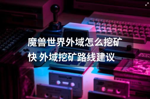 魔兽世界外域怎么挖矿快 外域挖矿路线建议-第1张-游戏信息-龙启网