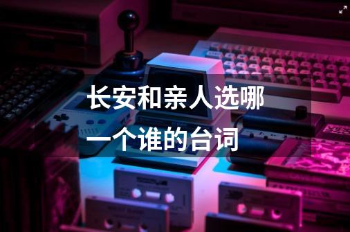 长安和亲人选哪一个谁的台词-第1张-游戏信息-龙启网