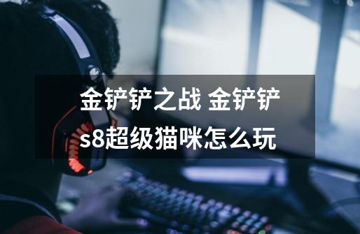 金铲铲之战 金铲铲s8超级猫咪怎么玩-第1张-游戏信息-龙启网