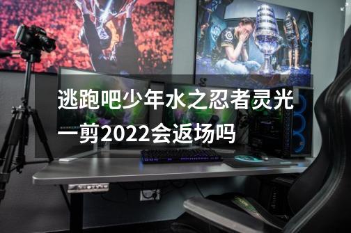 逃跑吧少年水之忍者灵光一剪2022会返场吗-第1张-游戏信息-龙启网