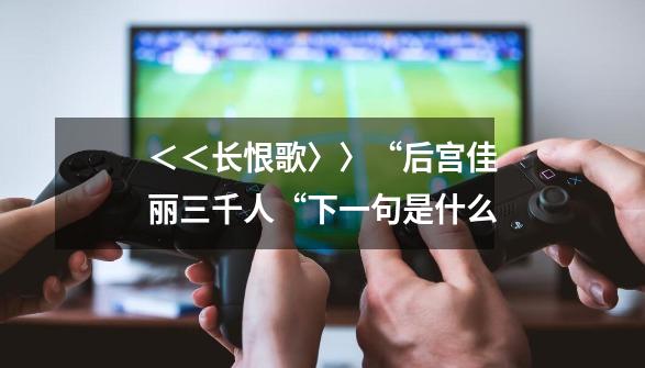 <<长恨歌〉〉“后宫佳丽三千人“下一句是什么-第1张-游戏信息-龙启网