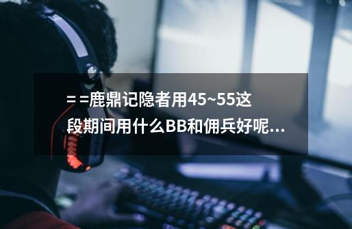 = =鹿鼎记隐者用45~55这段期间用什么BB和佣兵好呢.. 如果要抓五毒月的画..隐者的佣兵要+什么属性呢-第1张-游戏信息-龙启网