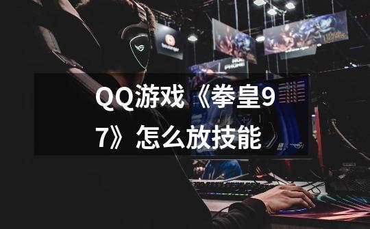 QQ游戏《拳皇97》怎么放技能-第1张-游戏信息-龙启网