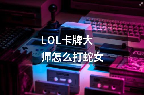 LOL卡牌大师怎么打蛇女-第1张-游戏信息-龙启网