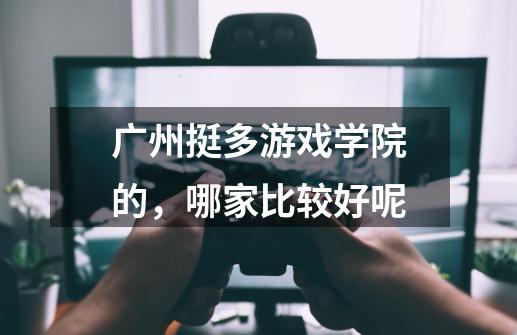 广州挺多游戏学院的,哪家比较好呢-第1张-游戏信息-龙启网