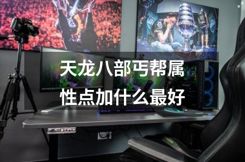 天龙八部丐帮属性点加什么最好-第1张-游戏信息-龙启网