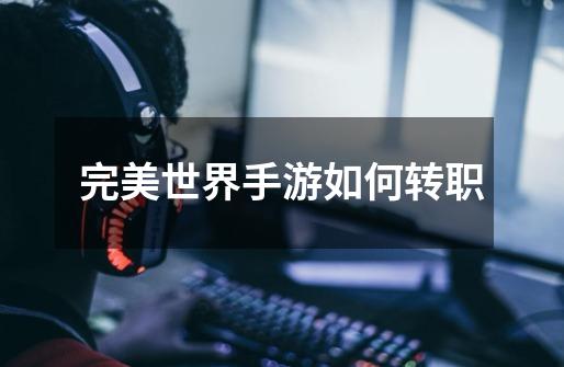 完美世界手游如何转职-第1张-游戏信息-龙启网