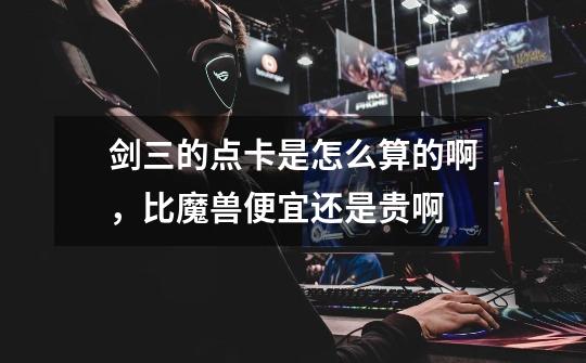 剑三的点卡是怎么算的啊,比魔兽便宜还是贵啊-第1张-游戏信息-龙启网