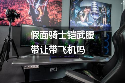 假面骑士铠武腰带让带飞机吗-第1张-游戏信息-龙启网