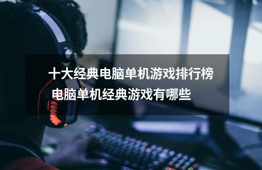 十大经典电脑单机游戏排行榜 电脑单机经典游戏有哪些-第1张-游戏信息-龙启网
