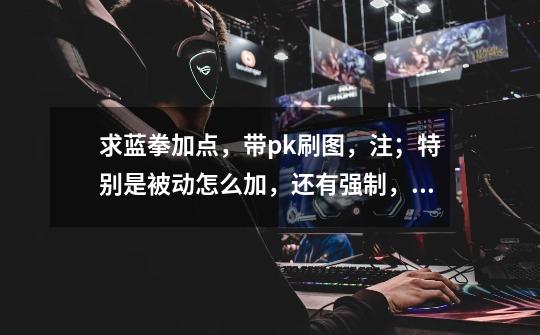 求蓝拳加点,带pk刷图,注;特别是被动怎么加,还有强制,那些该出,新手别来,本人川3 各类职业都玩-第1张-游戏信息-龙启网