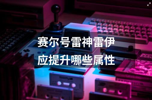 赛尔号雷神雷伊应提升哪些属性-第1张-游戏信息-龙启网