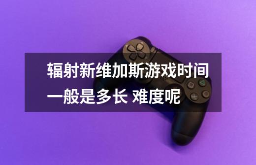 辐射新维加斯游戏时间一般是多长 难度呢-第1张-游戏信息-龙启网