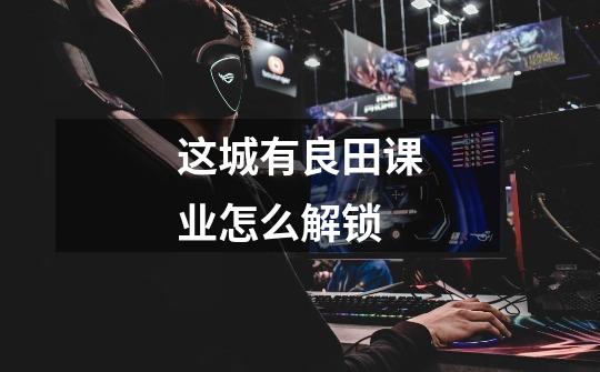 这城有良田课业怎么解锁-第1张-游戏信息-龙启网