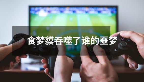 食梦貘吞噬了谁的噩梦-第1张-游戏信息-龙启网