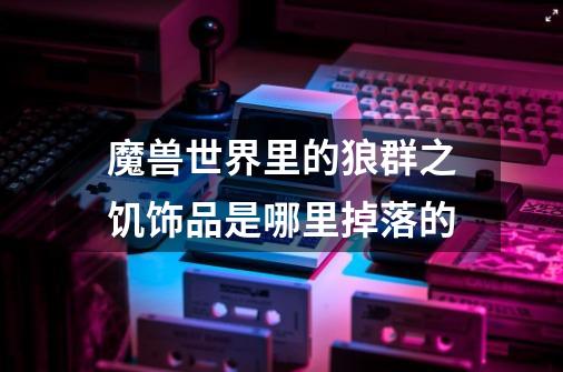 魔兽世界里的狼群之饥饰品是哪里掉落的-第1张-游戏信息-龙启网