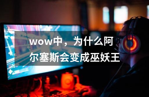 wow中,为什么阿尔塞斯会变成巫妖王-第1张-游戏信息-龙启网