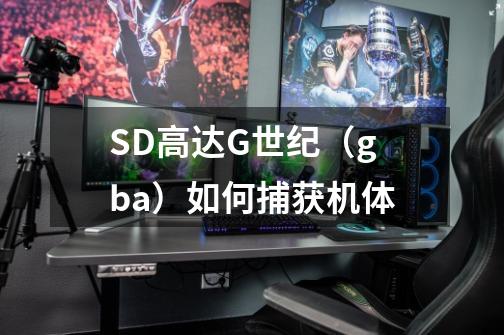 SD高达G世纪（gba）如何捕获机体-第1张-游戏信息-龙启网